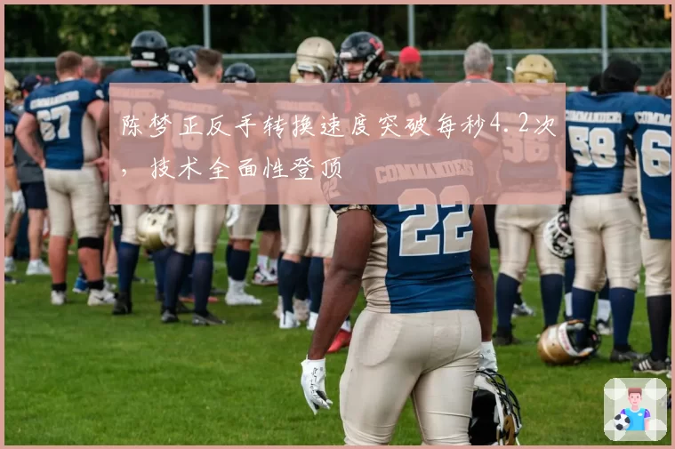 陈梦正反手转换速度突破每秒4.2次,技术全面性登顶