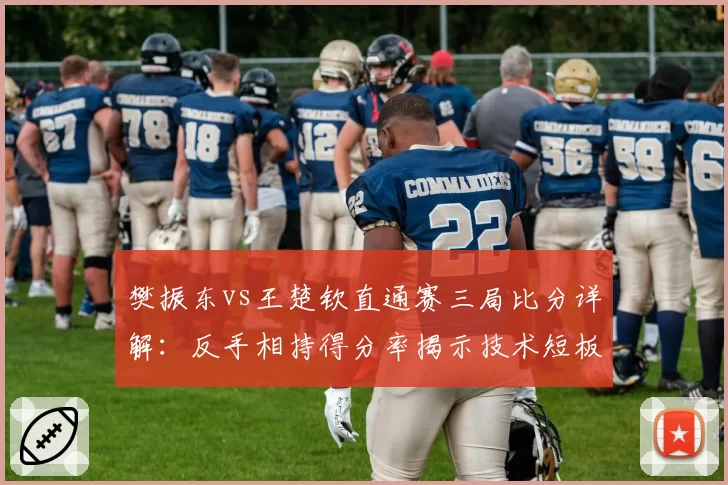 樊振东vs王楚钦直通赛三局比分详解:反手相持得分率揭示技术短板