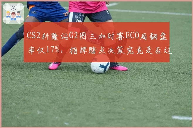 CS2科隆站G2图三加时赛ECO局翻盘率仅17%，指挥赌点决策究竟是否过于激进？