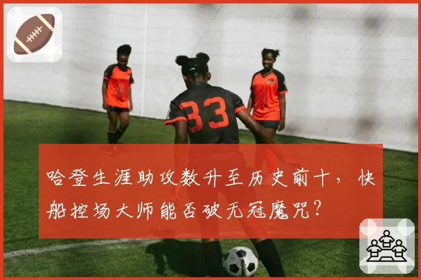 哈登生涯助攻数升至历史前十,快船控场大师能否破无冠魔咒?