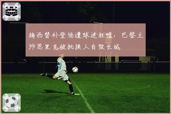 梅西替补登场遭球迷狂嘘,巴黎主帅恩里克被批换人自毁长城