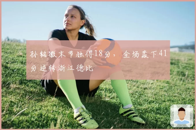 孙铭徽末节独得18分，全场轰下41分逆转浙江德比