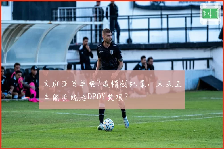 文班亚马单场7盖帽创纪录，未来五年能否统治DPOY奖项？
