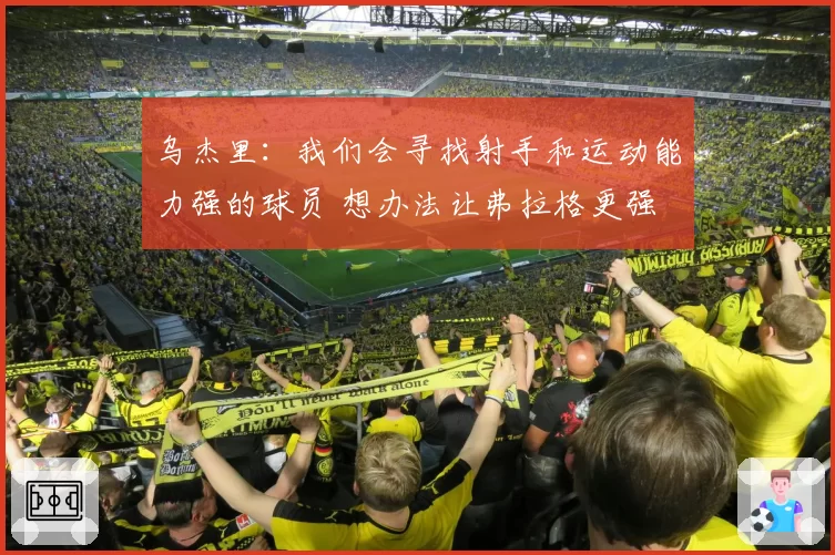 乌杰里：我们会寻找射手和运动能力强的球员 想办法让弗拉格更强