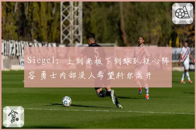 Siegel：上到老板下到球队核心阵容 勇士内部没人希望科尔离开