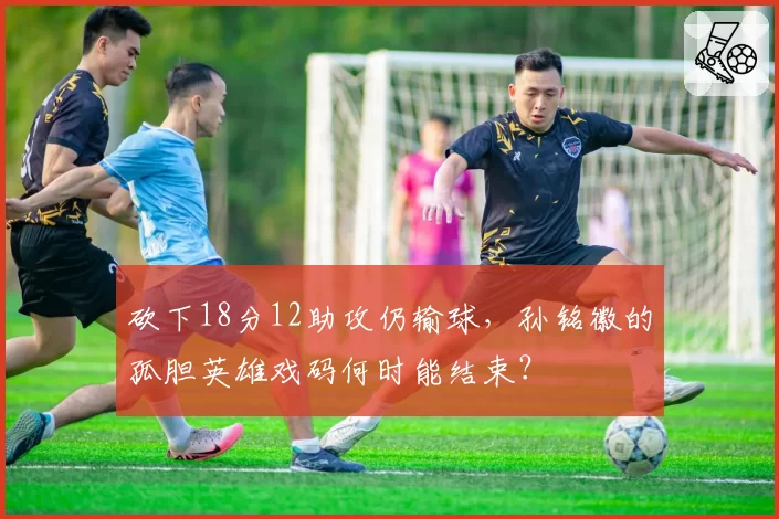 砍下18分12助攻仍输球，孙铭徽的孤胆英雄戏码何时能结束？