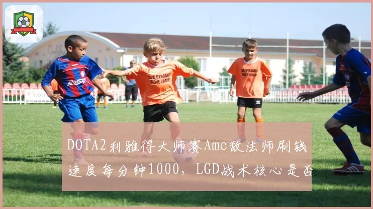 DOTA2利雅得大师赛Ame敌法师刷钱速度每分钟1000，LGD战术核心是否单一？