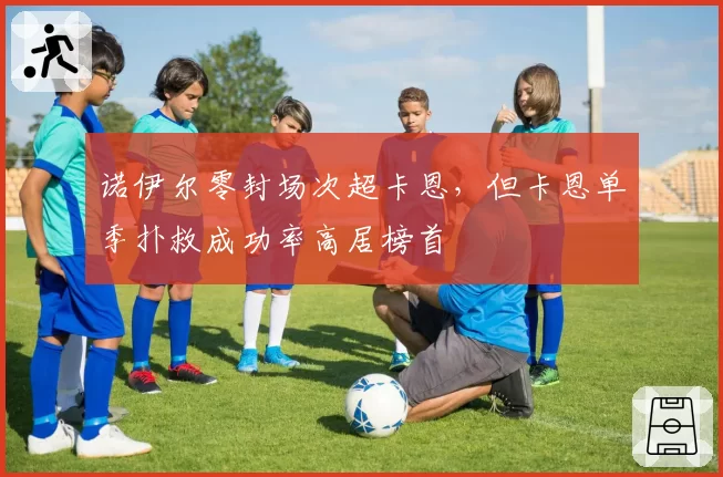 诺伊尔零封场次超卡恩，但卡恩单季扑救成功率高居榜首