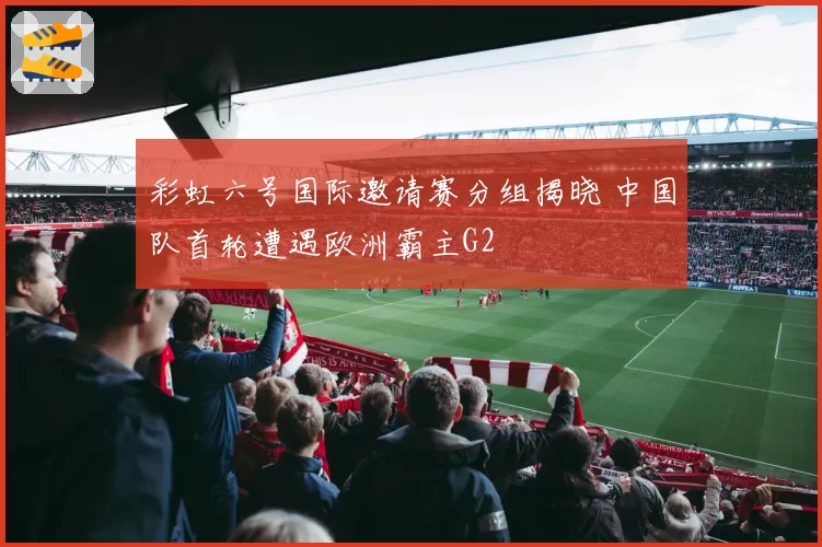 彩虹六号国际邀请赛分组揭晓 中国队首轮遭遇欧洲霸主G2