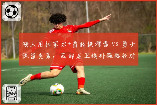 湖人用拉塞尔+首轮换穆雷 vs 勇士保留克莱，西部后卫线补强路径对比
