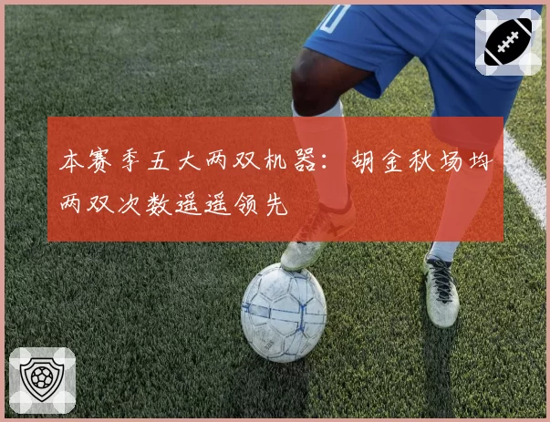 本赛季五大两双机器：胡金秋场均两双次数遥遥领先