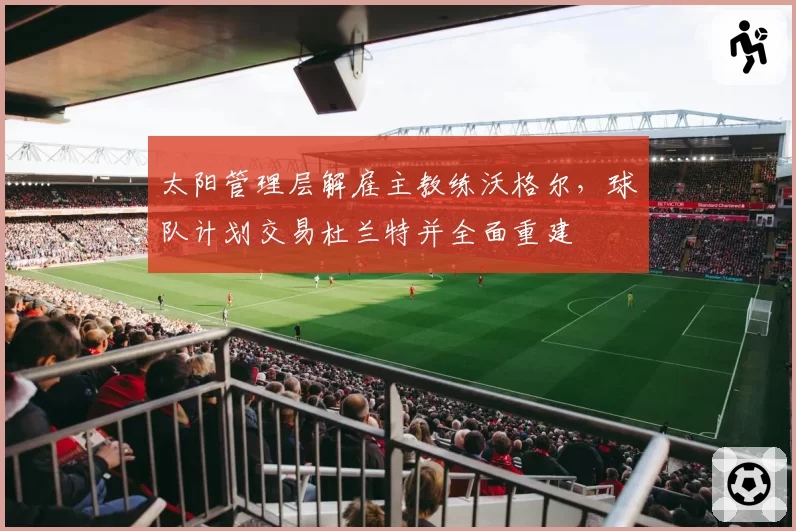 太阳管理层解雇主教练沃格尔，球队计划交易杜兰特并全面重建