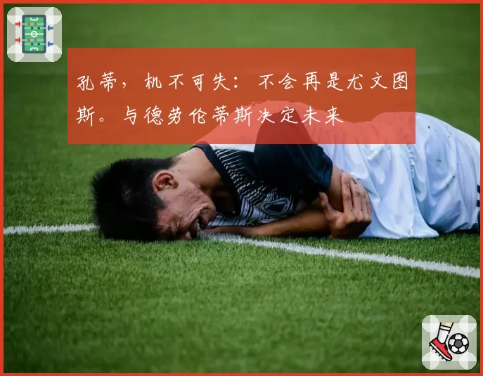 孔蒂，机不可失：不会再是尤文图斯。与德劳伦蒂斯决定未来