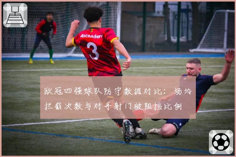 欧冠四强球队防守数据对比:场均拦截次数与对手射门被阻挡比例