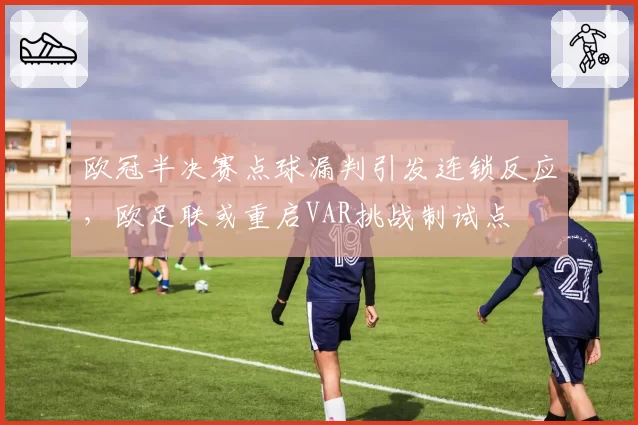 欧冠半决赛点球漏判引发连锁反应，欧足联或重启VAR挑战制试点