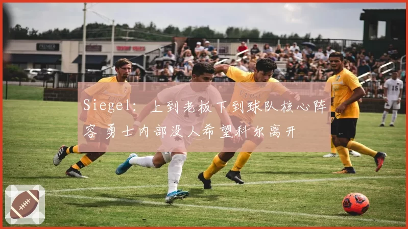 Siegel：上到老板下到球队核心阵容 勇士内部没人希望科尔离开