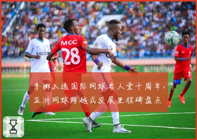 李娜入选国际网球名人堂十周年，亚洲网球跨越式发展里程碑盘点