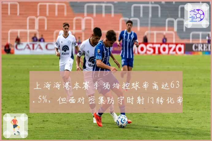 上海海港本赛季场均控球率高达63.5%，但面对密集防守时射门转化率仅11%暴露破局难题