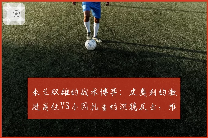 米兰双雄的战术博弈：皮奥利的激进高位VS小因扎吉的沉稳反击，谁更胜一筹？