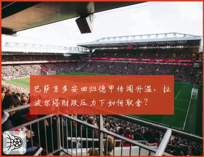 巴萨京多安回归德甲传闻升温，拉波尔塔财政压力下如何取舍？