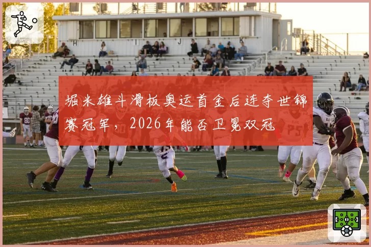 堀米雄斗滑板奥运首金后连夺世锦赛冠军，2026年能否卫冕双冠