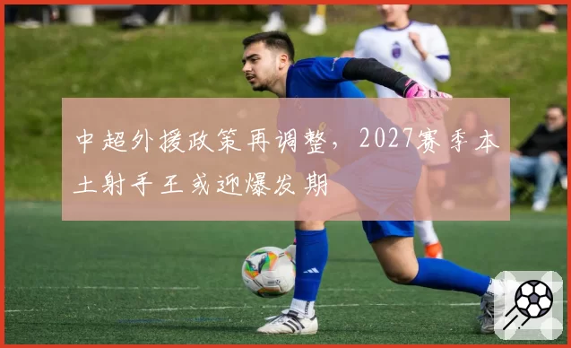 中超外援政策再调整，2027赛季本土射手王或迎爆发期
