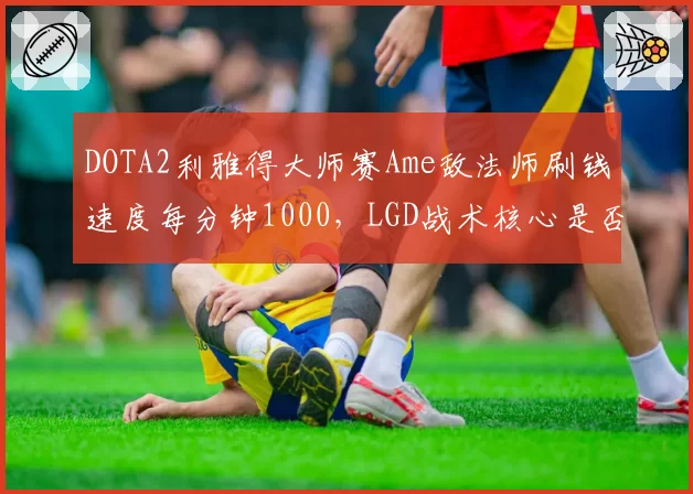 DOTA2利雅得大师赛Ame敌法师刷钱速度每分钟1000，LGD战术核心是否单一？