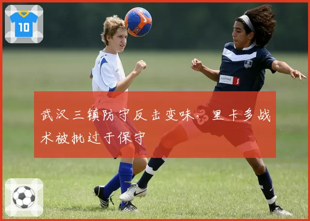 武汉三镇防守反击变味，里卡多战术被批过于保守