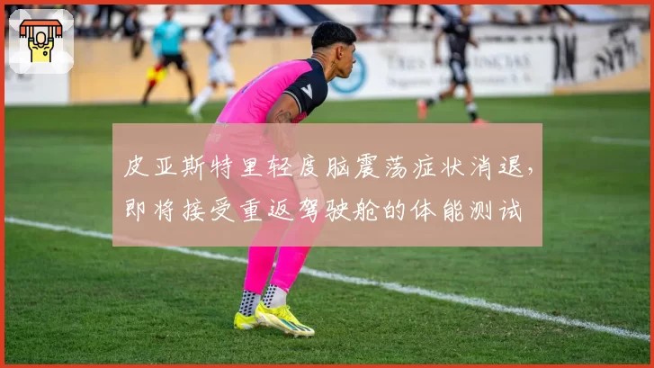 皮亚斯特里轻度脑震荡症状消退,即将接受重返驾驶舱的体能测试