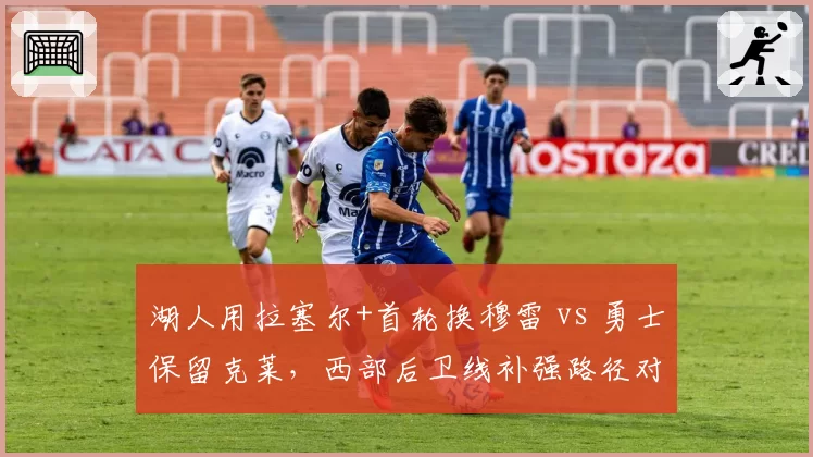 湖人用拉塞尔+首轮换穆雷 vs 勇士保留克莱，西部后卫线补强路径对比