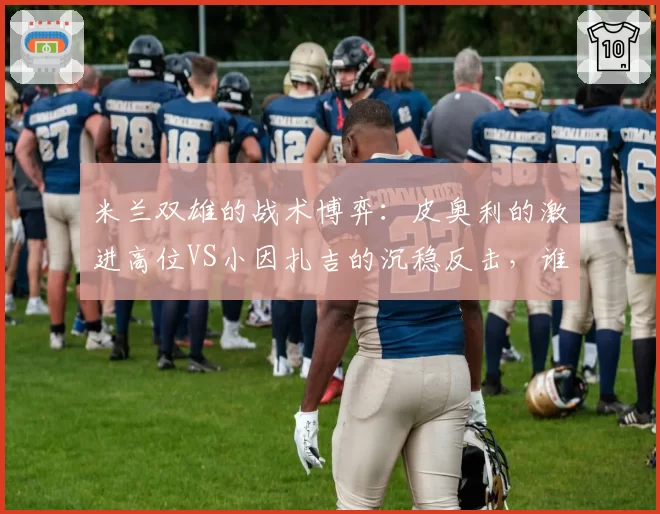 米兰双雄的战术博弈：皮奥利的激进高位VS小因扎吉的沉稳反击，谁更胜一筹？