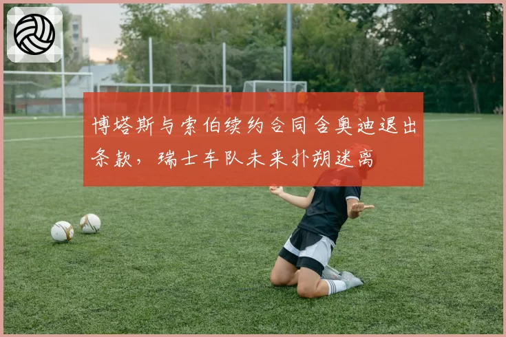 博塔斯与索伯续约合同含奥迪退出条款，瑞士车队未来扑朔迷离