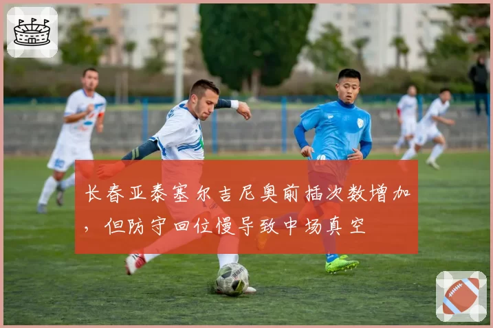 长春亚泰塞尔吉尼奥前插次数增加，但防守回位慢导致中场真空