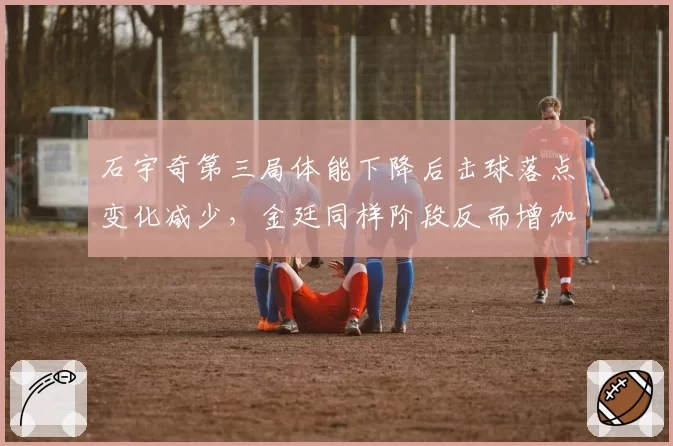 石宇奇第三局体能下降后击球落点变化减少,金廷同样阶段反而增加线路变化