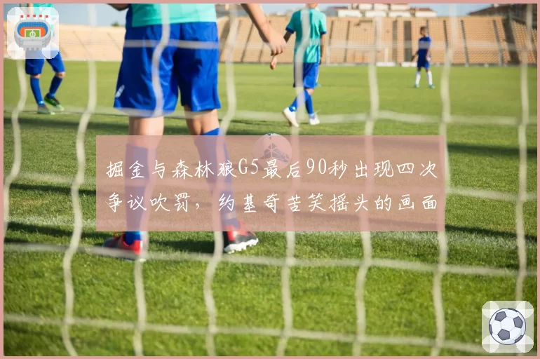 掘金与森林狼G5最后90秒出现四次争议吹罚，约基奇苦笑摇头的画面说明什么问题？