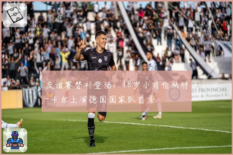 友谊赛替补登场，18岁小将伦纳特-卡尔上演德国国家队首秀