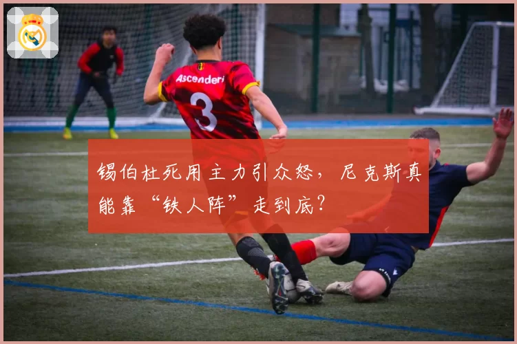 锡伯杜死用主力引众怒，尼克斯真能靠“铁人阵”走到底？