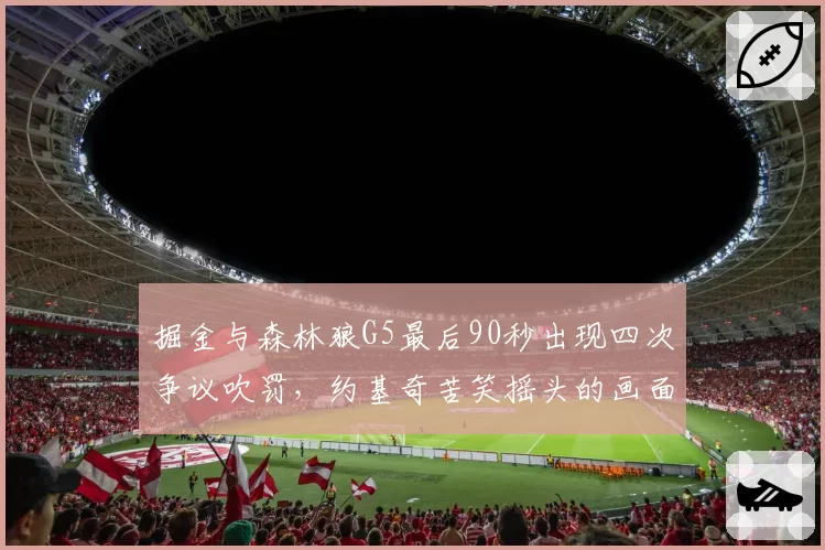 掘金与森林狼G5最后90秒出现四次争议吹罚，约基奇苦笑摇头的画面说明什么问题？