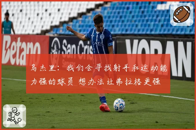 乌杰里：我们会寻找射手和运动能力强的球员 想办法让弗拉格更强