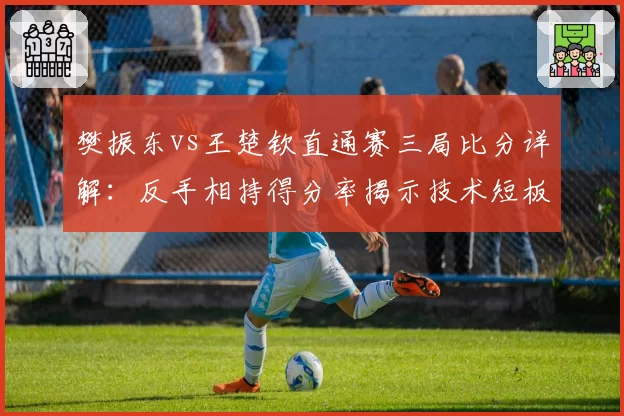 樊振东vs王楚钦直通赛三局比分详解:反手相持得分率揭示技术短板