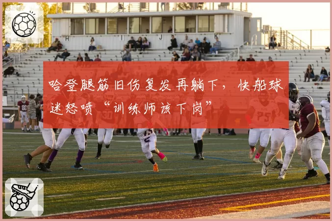 哈登腿筋旧伤复发再躺下，快船球迷怒喷“训练师该下岗”