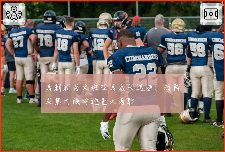 马刺新秀文班亚马成长迅速:对阵灰熊内线将迎重大考验