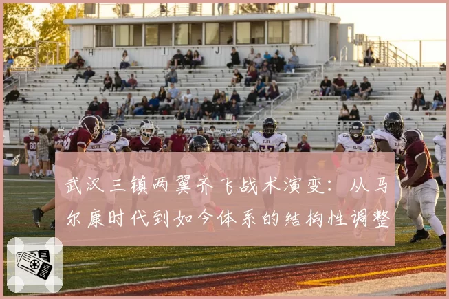 武汉三镇两翼齐飞战术演变：从马尔康时代到如今体系的结构性调整