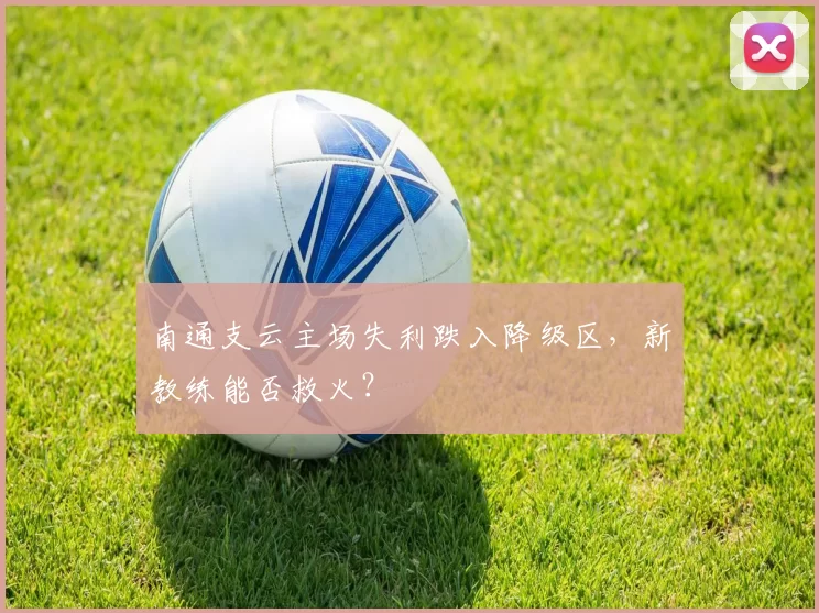 南通支云主场失利跌入降级区，新教练能否救火？