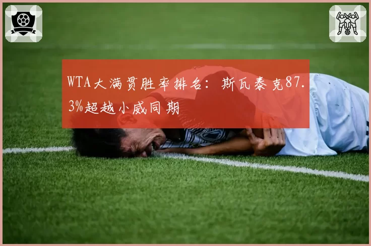 WTA大满贯胜率排名:斯瓦泰克87.3%超越小威同期