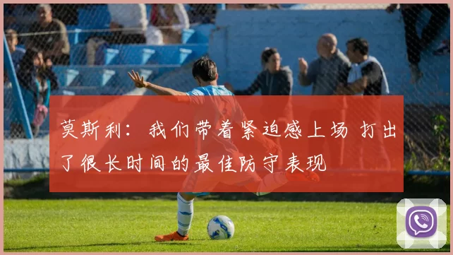 莫斯利：我们带着紧迫感上场 打出了很长时间的最佳防守表现