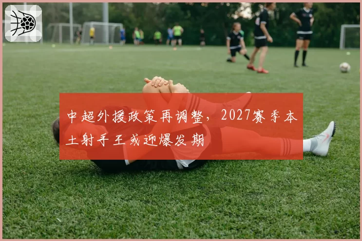中超外援政策再调整，2027赛季本土射手王或迎爆发期