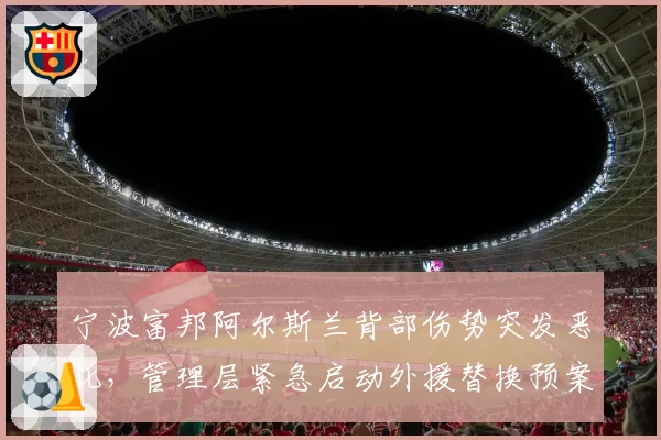 宁波富邦阿尔斯兰背部伤势突发恶化,管理层紧急启动外援替换预案