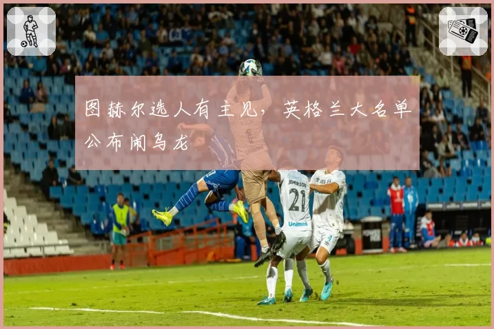 图赫尔选人有主见，英格兰大名单公布闹乌龙