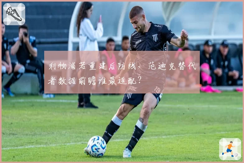 利物浦若重建后防线，范迪克替代者数据前瞻谁最适配？